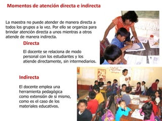 Directa
El docente se relaciona de modo
personal con los estudiantes y los
atiende directamente, sin intermediarios.
Indir...