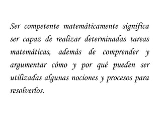 Ser competente matemáticamente significa
ser capaz de realizar determinadas tareas
matemáticas, además de comprender y
arg...