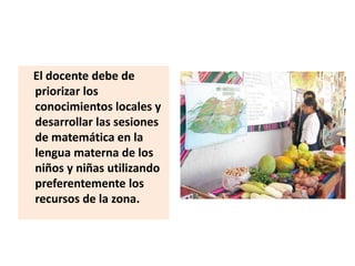 El docente debe de
priorizar los
conocimientos locales y
desarrollar las sesiones
de matemática en la
lengua materna de lo...