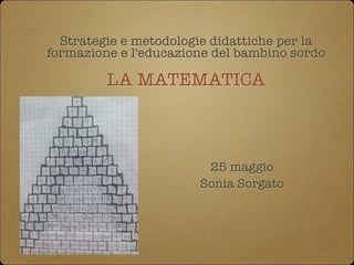 Strategie e metodologie didattiche per la
formazione e l'educazione del bambino sordo

LA MATEMATICA
25 maggio
Sonia Sorgato
 