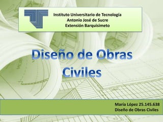Instituto Universitario de Tecnología 
Antonio José de Sucre 
Extensión Barquisimeto 
María López 25.145.638 
Diseño de Obras Civiles 
 