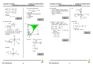 ACADEMIA PITÁGORAS EXAMEN DE ADMISIÓN 2015-I
UNIVERSIDAD NACIONAL DE INGENIERÍA
- 21 -
Ctg = Tg
π
4

x
2
x
a

π
2a
Tg = Tg
x
2

π
4
x
a

π
2a
| a = 2
Lo pedido:
a
2
+ 1 = 5
Rpta. D
36. Sea la función:
f(x) 
x3
ArcTgx  x
 Su dominio:  - {0}
 f(-x) = f(x)
(x)3
ArcTg(x)(x)

x3
ArcTgxx
Es una función par, por lo tanto si
x  Dom(f), entonces -x  Dom(f)
Graficando:
La gráfica:
Por lo tanto las funciones:
f(x) =  y = x2
x3
ArcTgxx
no se cortan
Contestando las proposiciones:
I. Falso
II. Verdadero
III. Falso
Rpta. B
37.
Ssombreada = Strapecio - Ssemicírculo
APCD
=
=
5π
2
=
53,1416
2
= 0,92
Rpta. E
ACADEMIA PITÁGORAS EXAMEN DE ADMISIÓN 2015-I
UNIVERSIDAD NACIONAL DE INGENIERÍA
- 22 -
38. Condición:
a
2
+b
2
+c
2
= K(bcCosA + acCosB + abCosC)
2(a
2
+b
2
+c
2
)=K(2bcCosA+2acCosB+2abCosC)
(Por el T. cosenos)
2(a
2
+b
2
+c
2
) = K(a
2
+b
2
+c
2
)
 K = 2
Rpta. D
39. Sen2x = 1 - (Senx - Cosx)
2
Sen2x - 12(Senx - Cosx) - 12 = 0
(Senx-Cosx)
2
+ 12(Senx-Cosx)-13=0
I. Senx - Cosx = 13 (No hay
solución)
II. Senx - Cosx = 1
 x = (2k + 1)π
x = 2k
1
2
π
Rpta. D
40.
De la figura:
 Tgθ =
1
2
 Tg (-β) = | Tgβ = -
1
2
1
2
 TgΦ = 2
 Tgθ + Tgβ + TgΦ = 2
Rpta. D
-20- -21-
 