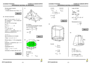ACADEMIA PITÁGORAS EXAMEN DE ADMISIÓN 2015-I
UNIVERSIDAD NACIONAL DE INGENIERÍA
- 15 -
Se tiene luego de operar:
n > 3 162, 2 ....
 El menor valor de n es 3 163 (n  )
Rpta. E
20. Se tiene el polinomio:
p(x) = x
n
+ ax + b con a  0  n > 1
Por condición x
2
- 1 es un divisor de
p(x), es decir:
x
n
+ ax + b = (x+1)(x-1)q(x)
Si x = 1:
a + b = -1 ............... (I)
Si x = -1:
(-1)
n
+ a(-1)+b = 0
 -a+b = -(-1)
n
...... (II)
Como n > 1, supongamos que n = 2,
entonces se tendría en (II):
-a + b = -1
que al combinar con (I) resulta:
 a = 0  b = -1
ab1
ab1
Pero por dato a  0. Por consiguiente
n  2.
Entonces, si suponemos que n = 3
tenemos en (II):
-a + b = 1
Combinando con (I)
 a = -1  b = 0
ab1
ab1
Conclusión: el menor valor de n es 3.
Rpta. B
21.
En la figura:
“P” es el centro del tetraedro regular,
cuyo circunradio mide R.
Luego: R = ; h =
3h
4
a 6
3
 R =
a 6
4
Rpta. D
22.
En la figura:
2L = 6  L = 3
Luego:
Vsólido = Vlíquido
ACADEMIA PITÁGORAS EXAMEN DE ADMISIÓN 2015-I
UNIVERSIDAD NACIONAL DE INGENIERÍA
- 16 -
sumergido desplazado
ÆÉÉÉÈÉÉÉÇ ÆÉÉÉÈÉÉÉÉÇ
Vcubo = Vprisma
x
3
= 6 × 2
3
2
3
4
x
3
= 27 3
 x = 3
6
3
Rpta. B
23.
Se pide:
x 
Vcilindro
SL(cilindro)
x =
π r 2
g
2π rg
x = ..... (I)
r
2
Luego, del dato:
(2r)
2
= 16
2
+ a
2
= 16
2
+ 9
2
r = 337
Reemplazamos en (I):
 x 
337
4
Rpta. A
24.
Del dato:
L1 = 2π = 2πr; r = 1
L2 = 4π = 2πR; R = 2
Por Pitágoras en :
h
2
+ 1
2
=  h = 3( 10)2
-14- -15-
 