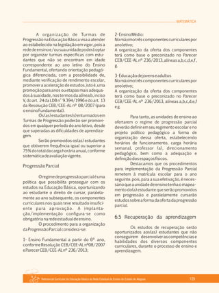 MATEMÁTICA
Referencial Curricular da Educação Básica da Rede Estadual de Ensino do Estado de Alagoas 129
A organização de Turmas de
ProgressãonaEducaçãoBásicavisaaatender
ao estabelecido na legislação em vigor, pois a
rededeensinoe/ousuaunidadepoderáoptar
por organizar turmas específicas com estu­
dantes que não se encontram em idade
correspondente ao ano letivo do Ensino
Fundamental, ofertando orientação pedagó­
gica diferenciada, com a possibilidade de,
mediante verificação de rendimento escolar,
promoveraaceleraçãodeestudos,istoé,uma
promoção para anos ou etapas mais adequa­
dos à sua idade, nos termos da alínea b, inciso
V,doart. 24daLDBn° 9.394/1996edoart. 13
da Resolução CEB/CEE­AL nº 08/2007 (para
oensinoFundamental).
Os(as)estudantes(s)enturmadosem
Turmas de Progressão poderão ser promovi­
dos em qualquer período do ano letivo, desde
que superadas as dificuldades de aprendiza­
gem.
Serão promovidos os(as) estudantes
que obtiverem frequência igual ou superior a
75%dototaldacargahoráriaanual,conforme
sistemáticadeavaliaçãovigente.
ProgressãoParcial
Oregimedeprogressãoparcialéuma
política que possibilita prosseguir com os
estudos na Educação Básica, oportunizando
ao estudante o direito de cursar, paralela­
mente ao ano subsequente, os componentes
curriculares nos quais teve resultado insufici­
ente para aprovação. A implanta­
ção/implementação configura­se como
obrigatórianaredeestadualdeensino.
O procedimento para a organização
daProgressãoParcialconsidera­se:
1­ Ensino Fundamental a partir do 6º ano,
conformeResoluçãoCEB/CEE­ALnº08/2007
eParecerCEB/CEE­ALnº 236/2013;
2­EnsinoMédio:
Nomáximotrêscomponentescurricularespor
anoletivo;
A organização da oferta dos componentes
terá como base o preconizado no Parecer
CEB/CEE­ALnº 236/2013,alíneasa,b,c,d,e,f,
g.
3­Educaçãodejovenseadultos
Nomáximotrêscomponentescurricularespor
anoletivo;
A organização da oferta dos componentes
terá como base o preconizado no Parecer
CEB/CEE­AL nº 236/2013, alíneas a,b,c,d,e,f
eg.
Para tanto, as unidades de ensino ao
ofertarem o regime de progressão parcial
deverãodefiniremseuregimentoescolareno
projeto político pedagógico a forma de
organização dessa oferta, estabelecendo
horários de funcionamento, carga horária
semanal, professor (a), direcionamento
pedagógico, bem como a adequação e
definiçãodosespaçosfísicos.
Destacamos que os procedimentos
para implementação da Progressão Parcial
remetem à matrícula escolar para o ano
seguinte,pois,paraasuaefetivação,éneces­
sárioqueaunidadedeensinotenhaomapea­
mento do(a) estudante que serão promovidos
em progressão e paralelamente cursarão
estudossobreaformadaofertadaprogressão
parcial.
6.5 Recuperação da aprendizagem
Os estudos de recuperação serão
oportunizados aos(as) estudantes que não
conseguirem desenvolverascompetênciase
habilidades dos diversos componentes
curriculares, durante o processo de ensino e
aprendizagem.
 
