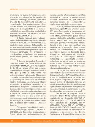 MATEMÁTICA
Referencial Curricular da Educação Básica da Rede Estadual de Ensino do Estado de Alagoas36
profissional na busca da “integração entre
educação e as dimensões do trabalho, da
ciência, da tecnologia, da cultura, como base
proposta do desenvolvimento curricular”. A
consolidação dos conhecimentos deve
ocorrer através dos processos produtivos
compondo a integralidade e a indisso­
ciabilidade em suas diferentes modalidades
edeacordocomsuasconcepçõeseconceitos
dispostosnasDCNEM(2012).
O Pacto Nacional pelo Fortaleci­
mento do Ensino Médio regulamentado pela
Portarianº 1.140,de22denovembrode2013,
estabelece que o Ministério da Educação e as
secretarias estaduais e distritais de educação
assumam o compromisso pela valorização da
formação continuada dos professores e
coordenadores pedagógicos que atuam no
ensino médio público, nas áreas rurais e
urbanas.
O Sistema Nacional de Educação é
ratificado através do Exame Nacional do
Ensino Médio (ENEM), art. 21 da Resolução nº
2, de 30 de janeiro 2012, que assume
propriedade de avaliação sistêmica e verifica
at é q u e p o n t o o e s t u d a n t e fo i
instrumentalizado na Educação Básica, com
conteúdoseestratégiasdeaprendizagemque
o capacitem para a realização de atividades
nos três domínios da ação humana: a vida em
sociedade, a atividade produtiva e a
experiência subjetiva, centrando­se na
avaliação de desempenho por competências
ehabilidadese,estruturando­setambémcom
a função de certificação para aqueles que
estão fora da escola aferir seus
conhecimentos construídos em processos de
escolarização e classificação contribuindo
para o acesso democrático à Educação
Superior.
O Programa Ensino Médio Inovador ­
ProEMI, instituído pela Portaria CNE/CES n.
971/2009, visa desenvolver e reestruturar o
Ensino Médio não profissionalizante, de
maneira a ajustar a formação geral, científica,
tecnológica, cultural e conhecimentos
técnicos experimentais, por meio de
currículos capazes de corresponder as
exigênciasdasociedadecontemporânea.
AEducaçãoBásicaNoturna,pormeio
da instituição pelo MEC do Grupo de Estudo
(GT) específico, propõe a necessidade de
aprofundamento através de investigação
sobre o tema, considerando que as políticas
públicas não lhe têm atribuído a importância
devida, levando em conta uma faixa da
população que não pode frequentar a escola
durante o dia e que para qualificar uma
proposta para a educação básica noturna
deverão ser contemplados os seguintes
aspectos: os sujeitos da Educação Básica
Noturna, os profissionais da educação,
princípios e concepções teórico­
metodológicos, organização política e
pedagógica da escola noturna, gestão da
escola noturna, infraestrutura e condições
materiais e a formação dos profissionais da
educaçãobásicanoturna.
A opção dos jovens pelo Ensino
Médio noturno ou na modalidade 'Educação
de Jovens e Adultos (EJA) possibilita reflexões
acerca do sentido de estar na escola para
esses sujeitos singulares e diversos. Eles
buscam o direito à educação diante de um
histórico de ausência de políticas efetivas que
sejam capazes de promover não apenas sua
expansão, mas sua obrigatoriedade e, acima
detudo,mudançanoquadroeducacional.
No Estado de Alagoas, ainda é
ofertado o Ensino Médio Normal, conforme
estabelecido na Resolução CEB/CNE nº
2/99, Resolução CEP/CEE/AL nº 093/2004,
Plano Estadual de Educação, Lei nº
6.757/2006, Portaria SEE nº 65/2007, a
ResoluçãoCEB/CNEnº 2/2009,Portaria/SEE
nº 042/2012 visando ao atendimento aos
estudantes concluintes do Ensino
Fundamental e Ensino Médio atuantes na
 