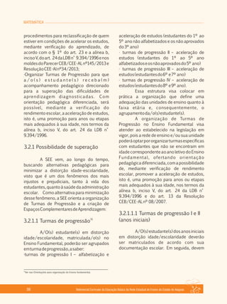 MATEMÁTICA
Referencial Curricular da Educação Básica da Rede Estadual de Ensino do Estado de Alagoas56
procedimentos para reclassificação de quem
estiver em condições de acelerar os estudos,
mediante verificação do aprendizado, de
acordo com o § 1º do art. 23 e a alínea b,
incisoV,doart. 24daLDBn° 9.394/1996enos
moldesdoParecerCEB/CEE­ALnº145/2013e
ResoluçãoCEE­Alnº34/2013;
·Organizar Turmas de Progressão para que
a / o ( s ) e s t u d a n t e ( s ) r e c e b a ( m )
acompanhamento pedagógico direcionado
para a superação das dificuldades de
aprendizagem diagnosticadas. Com
orientação pedagógica diferenciada, será
possível, mediante a verificação do
rendimento escolar, a aceleração de estudos,
isto é, uma promoção para anos ou etapas
mais adequados à sua idade, nos termos da
alínea b, inciso V, do art. 24 da LDB n°
9.394/1996.
3.2.1 Possibilidade de superação
A SEE vem, ao longo do tempo,
buscando alternativas pedagógicas para
minimizar a distorção idade­escolaridade,
visto que é um dos fenômenos dos mais
injustos e prejudiciais, tanto à vida dos
estudantes, quanto à saúde da administração
escolar. Como alternativa para minimização
desse fenômeno, a SEE orienta a organização
de Turmas de Progressão e a criação de
EspaçosComplementaresdeAprendizagem:
31
3.2.1.1 Turmas de progressão
A/O(s) estudante(s) em distorção
idade/escolaridade, matriculada/o(s) no
Ensino Fundamental, poderão ser agrupados
emturmadeprogressão,asaber:
·turmas de progressão I – alfabetização e
aceleração de estudos (estudantes do 1º ao
5º ano não alfabetizados e os não aprovados
do3º ano)
· turmas de progressão II – aceleração de
estudos (estudantes do 1º ao 5º ano
alfabetizadoseosnãoaprovadosdo5º ano)
· turmas de progressão III – aceleração de
estudos(estudantesdo6º e7º ano)
· turmas de progressão IV – aceleração de
estudos(estudantesdo8º e9º ano).
Essa estrutura visa colocar em
prática a organização que define uma
adequação das unidades de ensino quanto à
faixa etária e, consequentemente, o
agrupamentoda/o(s)estudante(s).
A organização de Turmas de
Progressão no Ensino Fundamental visa
atender ao estabelecido na legislação em
vigor, pois a rede de ensino e/ou sua unidade
poderáoptarpororganizarturmasespecíficas
com estudantes que não se encontram em
idade correspondente ao ano letivo do Ensino
Fundamental, ofertando orientação
pedagógicadiferenciada,comapossibilidade
de, mediante verificação de rendimento
escolar, promover a aceleração de estudos,
isto é, uma promoção para anos ou etapas
mais adequados à sua idade, nos termos da
alínea b, inciso V, do art. 24 da LDB n°
9.394/1996 e do art. 13 da Resolução
CEB/CEE­ALnº 08/2007.
3.2.1.1.1 Turmas de progressão I e II
(anos iniciais)
A/O(s)estudante(s)dosanosiniciais
em distorção idade/escolaridade deverão
ser matriculados de acordo com sua
documentação escolar. Em seguida, devem
31
Ver nas Orientações para organização do Ensino fundamental.
 