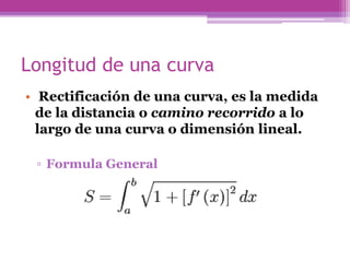 Longitud de una curva
• Rectificación de una curva, es la medida
de la distancia o camino recorrido a lo
largo de una curva o dimensión lineal.
▫ Formula General
 