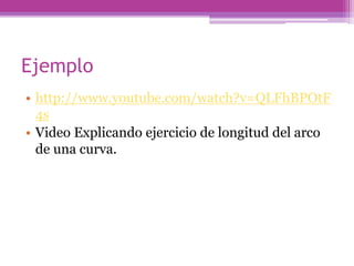 Ejemplo
• http://www.youtube.com/watch?v=QLFhBPOtF
4s
• Video Explicando ejercicio de longitud del arco
de una curva.
 