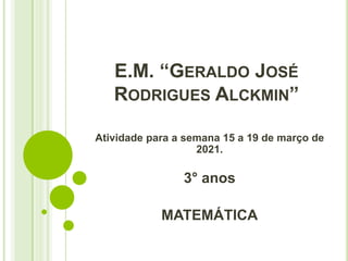 E.M. “GERALDO JOSÉ
RODRIGUES ALCKMIN”
Atividade para a semana 15 a 19 de março de
2021.
3° anos
MATEMÁTICA
 