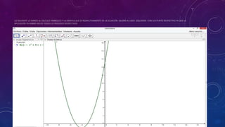 LO SIGUIENTE LE DAMOS AL CALCULO SIMBOLICO Y LA GRAFICA QUE ES RESPECTIVAMENTE DE LA ECUACIÓN SALDRÁ AL LADO IZQUIERDO CON SUS PUNTO RESPECTIVO YA QUE LA
APLICACIÓN YA HABRÁ HECHO TODOS LO PROCESOS RESPECTIVOS
 