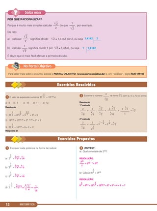 MATEMÁTICA12
POR QUE RACIONALIZAR?
Porque é muito mais simples calcular do que , por exemplo.
De fato:
a) calcular significa dividir ͙ළළ2 ≅ 1,4142 por 2, ou seja
b) calcular significa dividir 1 por ͙ළළ2 ≅ 1,4142, ou seja
É óbvio que é mais fácil efetuar a primeira divisão.
1,41421
1
––––
͙ළළ2
21,4142
͙ළළ2
––––
2
1
––––
͙ළළ2
͙ළළ2
––––
2
Saiba mais??
ᕡ O valor da expressão numérica 27 + 160,25 é:
a) 8 b) 9 c) 10 d) 11 e) 12
Resolução
1) 27 = (33) = 3 = 32 = 9
2) 160,25 = (24)0,25 = 24 . 0,25 = 21 = 2
3) 27 + 160,25 = 9 + 2 = 11
Resposta: D
ᕢ Escrever o número na forma
n
͙ළළa, com {a, n} ʚ ‫ގ‬ e a primo.
Resolução
1o. método
= . = = =
4
͙ළළළ2
2o. método
= = 2 = 2 =
4
͙ළළළ2
2
–––––
4
͙ළළළ8
2
–––––
4
͙ළළළ8
1
––
4
3
1 – ––
42
–––––
2
3
––
4
2
–––––
4
͙ළළළ8
2 .
4
͙ළළළ2
––––––––
2
2 .
4
͙ළළළ2
––––––––
4
͙ළළළළ16
4
͙ළළළ2
–––––
4
͙ළළළ2
2
–––––
4
͙ළළළ8
2
––
3
2.3
––––
3
2
––
3
2
––
3
2
–––
3
ᕡ Escrever cada potência na forma de radical:
a) 2 =
3
͙ළළළ22 =
3
͙ළළ4
b) 3 =
5
͙ළළළ31 =
5
͙ළළ3
c) 5 =
2
͙ළළළ51 = ͙ළළ5
d) 2 =
3
͙ළළළළ2–2 =
3
=
ᕢ (FUVEST)
a) Qual a metade de 222?
RESOLUÇÃO:
= 222 – 1 = 221
b) Calcule 8 + 90,5
RESOLUÇÃO:
8 + 90,5 = (23) + (32)0,5 = 22 + 31 = 4 + 3 = 7
2
––
3
2
––
3
2
––
3
222
––––
2
2
– ––
3 1
–––
4
1
––––
3
͙ළළ4
1
––
2
1
––
5
2
––
3
Para saber mais sobre o assunto, acesse o PORTAL OBJETIVO (www.portal.objetivo.br) e, em “localizar”, digite MAT1M105
No Portal Objetivo
C1_1AMAT_2013_Rose 10/09/12 13:01 Página 12
 