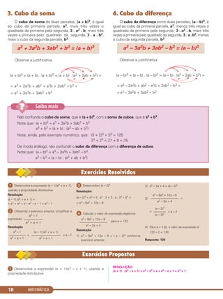 3. Cubo da soma
O cubo da soma de duas parcelas, (a + b)3, é igual
ao cubo da primeira parcela, a3, mais três vezes o
quadrado da primeira pela segunda, 3 . a2 . b, mais três
vezes a primeira pelo quadrado da segunda, 3 . a . b2,
mais o cubo da segunda parcela, b3.
Observe a justificativa
4. Cubo da diferença
O cubo da diferença entre duas parcelas, (a – b)3, é
igual ao cubo da primeira parcela, a3, menos três vezes o
quadrado da primeira pela segunda, 3 . a2 . b, mais três
vezes a primeira pelo quadrado da segunda, 3 . a . b2, menos
o cubo da segunda parcela, b3.
Observe a justificativa
(a – b)3 = (a – b) . (a – b)2 = (a – b) . (a2 – 2ab + b2) =
= a3 – 2a2b + ab2 – a2b + 2ab2 – b3 =
= a3 – 3a2b + 3ab2 – b3
a3 – 3a2b + 3ab2 – b3 = (a – b)3
(a + b)3 = (a + b) . (a + b)2 = (a + b) . (a2 + 2ab + b2) =
= a3 + 2a2b + ab2 + a2b + 2ab2 + b3 =
= a3 + 3a2b + 3ab2 + b3
a3 + 3a2b + 3ab2 + b3 = (a + b)3
MATEMÁTICA18
Não confunda o cubo da soma, que é (a + b)3, com a soma de cubos, que é a3 + b3.
Note que: (a + b)3 = a3 + 3a2b + 3ab2 + b3
a3 + b3 = (a + b) . (a2 – ab + b2)
Note, ainda, pelo exemplo numérico, que: (3 + 2)3 = 53 = 125
33 + 23 = 27 + 8 = 35
De modo análogo, não confundir o cubo da diferença com a diferença de cubos.
Note que: (a – b)3 = a3 – 3a2b + 3ab2 – b3
a3 – b3 = (a – b) . (a2 + ab + b2)
Saiba mais??
ᕡ Desenvolva a expressão (a – 1)(a2 + a + 1),
usando a propriedade distributiva.
Resolução
(a – 1).(a2 + a + 1) =
= a3 + a2 + a – a2 – a – 1 = a3 – 1
ᕢ Utilizando o exercício anterior, simplificar a
expressão .
Resolução
= = a – 1
ᕣ Desenvolver (a – 2)3
Resolução:
(a – 2)3 = a3 – 3 . a2 . 2 + 3 . a . 22 – 23 =
= a3 – 6a2 + 12a – 8
ᕤ Calcular o valor da expressão algébrica
para a = 132
Resolução
1) a3 – 6a2 + 12a – 8 = ( a – 2)3 conforme
exercício anterior.
2) a2 – 2a + 4 = (a – 2)2
3) =
= = a – 2
4) Para a = 132, o valor da expressão é
132 – 2 = 130
Resposta: 130
(a – 2)3
––––––––
(a – 2)2
a3 – 6a2 + 12a – 8
––––––––––––––––––
a2 – 2a + 4
a3 – 6a2 + 12a – 8
––––––––––––––––––
a2 – 2a + 4
(a – 1).(a2 + a + 1)
–––––––––––––––––––
a2 + a + 1
a3 – 1
–––––––––––
a2 + a + 1
a3 – 1
–––––––––––
a2 + a + 1
ᕡ Desenvolva a expressão (x + 1)(x2 – x + 1), usando a
propriedade distributiva
RESOLUÇÃO:
(x + 1) . (x2 – x + 1) = x3 – x2 + x + x2 – x + 1 = x3 + 1
C1_1AMAT_2013_Rose 10/09/12 13:01 Página 18
 