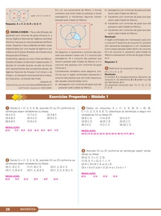 MATEMÁTICA28
Resposta: A = {1; 2; 4}; B = {4; 6; 7}
ᕤ (MODELO ENEM) – Para a identificação de
pacientes com sintomas de gripe influenza A, a
Anvisa (Agência Nacional de Vigilância Sanitária)
informou hoje que os voos procedentes de Reino
Unido, Espanha e Nova Zelândia também serão
inspecionados por uma equipe da agência e por
médicos da Empresa Brasileira de Infraestrutura
Aeroportuária (Infraero).
Inicialmente, apenas os voos vindos de México,
Canadá e Estados Unidos eram inspecionados. A
decisão foi tomada durante reunião da Anvisa
com representantes das companhias aéreas, da
Agência Nacional de Aviação Civil (Anac) e da
Infraero, no Aeroporto Internacional de Cumbica,
em Guarulhos, na Grande São Paulo.
(Adaptado de:
http://noticias.uol.com.br/cotidiano/2009/04/28/ult577
2u3774.jhtm, Acesso em: 09.05.2009.)
Em um voo proveniente de Miami, a Anvisa
constatou que entre todas as pessoas a bordo
(passageiros e tripulantes) algumas haviam
passado pela Cidade do México.
No diagrama, U representa o conjunto das pes-
soas que estavam nesse voo; P o conjunto dos
passageiros; M o conjunto das pessoas que
haviam passado pela Cidade do México e A o
conjunto das pessoas com sintomas da gripe
influenza A.
Considerando verdadeiro esse diagrama, con-
clui-se que a região sombreada representa o
conjunto das pessoas que, de modo inequívoco,
são aquelas caracterizadas como
a) passageiros com sintomas da gripe que não
passaram pela Cidade do México.
b) passageiros com sintomas da gripe que pas-
saram pela Cidade do México.
c) tripulantes com sintomas da gripe que pas-
saram pela Cidade do México.
d) tripulantes com sintomas da gripe que não
passaram pela Cidade do México.
e) tripulantes sem sintomas da gripe que pas-
saram pela Cidade do México.
Resolução
A região sombreada tem intersecção vazia com
o conjunto P (está fora do conjunto P), portanto
não representa passageiros e sim tripulantes.
Como essas pessoas estão dentro do conjunto
M e do conjunto A, passaram pela Cidade do
México e apresentam sintomas da gripe influen-
za A.
Resposta: C
ᕥ Determine os conjuntos X tais que
{1} ʚ X ʚ {1, 2, 3}
Resolução
O número 1 é obrigatoriamente elemento do
conjunto X. Os elementos 2 e 3 podem ou não
ser elementos de X.
Os possíveis conjuntos são: {1}, {1; 2}, {1; 3},
{1; 2; 3}
ᕡ Sendo S = {1, 2, 3, 5, 6}, assinale (V) ou (F) conforme as
sentenças sejam verdadeiras ou falsas:
(0) 2 ∈ S (1) 7 ∈ S (2) 3 ∉ S
(3) 0 ∉ S (4) 5 ∈ S (5) 9 ∈ S
(6) 6 ∉ S (7) 8 ∈ S
RESOLUÇÃO:
0) V 1) F 2) F 3) V 4) V 5) F 6) F 7) F
ᕢ Sendo S = {1, 2, 3, 4, 5}, assinale (V) ou (F) conforme as
sentenças sejam verdadeiras ou falsas:
(0) {1, 3} ʚ S (1) {1, 6} ʚ S (2) {1, 2, 3} ʚ S
(3) {1, 2, 5} S (4) {1, 2, 4} S (5) {1, 2, 3, 4, 5} ʚ S
RESOLUÇÃO:
0) V 1) F 2) V 3) F 4) F 5) V
ᕣ Dados os conjuntos A = {1, 2, 8, 9}, B = {8, 9},
C = {1, 2, 3, 4, 5, 6, 7}, classifique as sentenças a seguir em
verdadeiras (V) ou falsas (F):
(0) B ʚ A (1) A B (2) A C
(3) Ø ʚ A (4) Ø ʚ B (5) Ø ʚ C
(6) 2 ∈ C (7) 2 ʚ C (8) {2} ʚ C
RESOLUÇÃO:
(0) V; (1) V; (2) V; (3) V; (4) V; (5) V; (6) V; (7) F; (8) V
ᕤ Assinale (V) ou (F) conforme as sentenças sejam verda-
deiras ou falsas:
(0) {3, 5, 1} = {1, 3, 5}
(1) {3, 5, 1} = {3, 5, 1, 1, 1}
(2) A ʚ B e B ʚ A ⇔ A = B
(3) a > b e {1,a,b} = {1,2} ⇒ a = 2 e b = 1
RESOLUÇÃO:
0) V 1) V 2) V 3) V
Exercícios Propostos – Módulo 1
C1_1AMAT_2013_Rose 10/09/12 13:01 Página 28
 