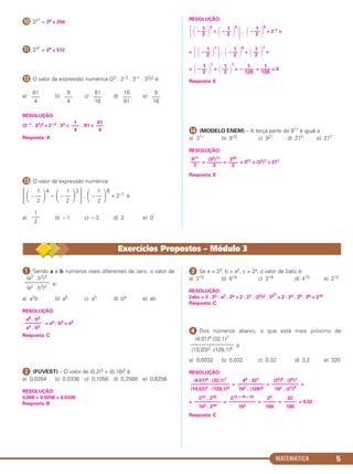 MATEMÁTICA 5
µ 223
= 28 = 256
¸ 232
= 29 = 512
¹ O valor da expressão numérica (22 . 2–3 . 3–1 . 33)2 é:
a) b) c) d) e)
RESOLUÇÃO:
(2 –1 . 32)2 = 2–2 . 34 = . 81 =
Resposta: A
Ƹ O valor da expressão numérica
4
÷
3
.
6
+ 2–7 é
a) b) – 1 c) – 2 d) 2 e) 0
RESOLUÇÃO:
4
÷
3
.
6
+ 2–7 =
=
1
.
6
+
7
=
=
7
+
7
= + = 0
Resposta: E
ƹ (MODELO ENEM) – A terça parte de 911 é igual a
a) 311 b) 910 c) 921 d) 273 e) 277
RESOLUÇÃO:
= = = 321 = (33)7 = 277
Resposta: E
911
––––
3
(32)11
––––––
3
322
––––
3
΂
1
– ––
2 ΃ ΂
1
––
2 ΃
1
– ––––
128
1
––––
128
΄ ΂ 1
– ––
2 ΃ ΅ ΂ 1
– ––
2 ΃ ΂ 1
––
2 ΃
΄΂ 1
– ––
2 ΃ ΂ 1
– ––
2 ΃ ΅ ΂ 1
– ––
2 ΃
1
–––
2
΄΂
1
– ––
2 ΃ ΂
1
– ––
2 ΃ ΅ ΂
1
– ––
2 ΃
1
–––
4
81
–––
4
81
–––
4
9
–––
4
81
–––
16
16
–––
81
9
–––
16
³ Sendo a e b números reais diferentes de zero, o valor de
é:
a) a2b b) a6 c) a5 d) b4 e) ab
RESOLUÇÃO:
= a5 . b0 = a5
Resposta: C
ᕢ (FUVEST) – O valor de (0,2)3 + (0,16)2 é:
a) 0,0264 b) 0,0336 c) 0,1056 d) 0,2568 e) 0,6256
RESOLUÇÃO:
0,008 + 0,0256 = 0,0336
Resposta: B
ᕣ Se a = 23, b = a2, c = 2a, o valor de 2abc é:
a) 215 b) 818 c) 218 d) 415 e) 212
RESOLUÇÃO:
2abc = 2 . 23 . a2 . 2a = 2 . 23 . (23)2 . 223
= 2 . 23 . 26 . 28 = 218
Resposta: C
ᕤ Dos números abaixo, o que está mais próximo de
é
a) 0,0032 b) 0,032 c) 0,32 d) 3,2 e) 320
RESOLUÇÃO:
≅ = =
= = = = = 0,32
Resposta: C
212 . 235
–––––––––––
102 . 242
212 + 35 – 42
–––––––––––
102
25
–––––
100
32
–––––
100
(4,01)6 . (32,1)7
––––––––––––––––
(10,03)2 . (128,1)6
46 . 327
–––––––––––
102 . (128)6
(22)6 . (25)7
–––––––––––
102 . (27)6
(4,01)6.(32,1)7
––––––––––––––––
(10,03)2 .(128,1)6
a9 . b6
–––––––
a4 . b6
(a3 . b2)3
–––––––––
(a2 . b3)2
Exercícios Propostos – Módulo 3
C1_1AMAT_2013_Rose 10/09/12 13:01 Página 5
 