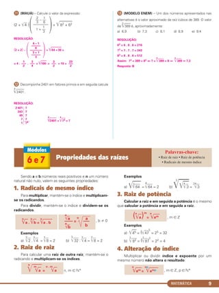 MATEMÁTICA 9
¸ (MAUÁ) – Calcule o valor da expressão:
(2 + ͙ෆ4 ) + ͙ෆළළළළළළ82 + 62
RESOLUÇÃO:
(2 + 2) . + ͙ළළළළළළ64 + 36 =
= 4 . . + ͙ළෆළළළ100 = + 10 =
¹ Decomponha 2401 em fatores primos e em seguida calcule
4
͙ෆළළළළළ2401 .
RESOLUÇÃO:
4
͙ළළළළළ2401 =
4
͙ළළළ74 = 7
Ƹ (MODELO ENEM) – Um dos números apresentados nas
alternativas é o valor aproximado da raiz cúbica de 389. O valor
de
3
͙ළළළළ389 é, aproximadamente:
a) 6,9 b) 7,3 c) 8,1 d) 8,9 e) 9,4
RESOLUÇÃO:
63 = 6 . 6 . 6 = 216
73 = 7 . 7 . 7 = 343
83 = 8 . 8 . 8 = 512
Assim: 73 < 389 < 83 ⇔ 7 <
3
͙ළළළළළ389 < 8 ⇒
3
͙ළළළළළ389 ഡ 7,3
Resposta: B
1
–––
2
3
–––
4
3
–––
2
23
–––
2
΂
4 – 1
––––––
6
––––––––
3 + 1
––––––
3
΃
2 401
343
49
7
1
7
7
7
7
74
΃
2 1
–– – ––
3 6
–––––––––
1
1 + ––
3
΂
Sendo a e b números reais positivos e n um número
natural não nulo, valem as seguintes propriedades:
1. Radicais de mesmo índice
Para multiplicar, mantém-se o índice e multiplicam-
se os radicandos.
Para dividir, mantém-se o índice e dividem-se os
radicandos.
, b 0
Exemplos
a)
3
͙ළළ2 .
3
͙ළළ4 =
3
͙ළළ8 = 2 b)
3
͙ළළළළ32 :
3
͙ළළ4 =
3
͙ළළ8 = 2
2. Raiz de raiz
Para calcular uma raiz de outra raiz, mantém-se o
radicando e multiplicam-se os índices.
n, m ∈ ‫*ގ‬
Exemplos
a) ͙ළළළළ3
͙ළළළළ64 =
6
͙ළළළළ64 = 2 b)
3
͙ළළළළ͙ළළළ4
͙ළළ3 =
24
͙ළළ3
3. Raiz de potência
Calcular a raiz e em seguida a potência é o mesmo
que calcular a potência e em seguida a raiz.
, m ∈ ‫ޚ‬
Exemplos
a) ͙ළළළ45 = (͙ළළ4)
5
= 25 = 32
b)
3
͙ළළළළ82 = (
3
͙ළළ8)
2
= 22 = 4
4. Alteração do índice
Multiplicar ou dividir índice e expoente por um
mesmo número não altera o resultado.
, m ∈ ‫,ޚ‬ p ∈ ‫*ގ‬
n
͙ළළළළam =
np
͙ළළළළළළamp
(n
͙ළළa)m
=
n
͙ළළළළam
n
͙ළළළළ
m
͙ළළa =
n . m
͙ළළa
n
͙ළළa .
n
͙ළළb =
n
͙ළළළළළළa . b
n
͙ළළa n a
–––– = –––
n
͙ළළb b
6 e 7 Propriedades das raízes • Raiz de raiz • Raiz de potência
• Radicais de mesmo índice
C1_1AMAT_2013_Rose 10/09/12 13:01 Página 9
 