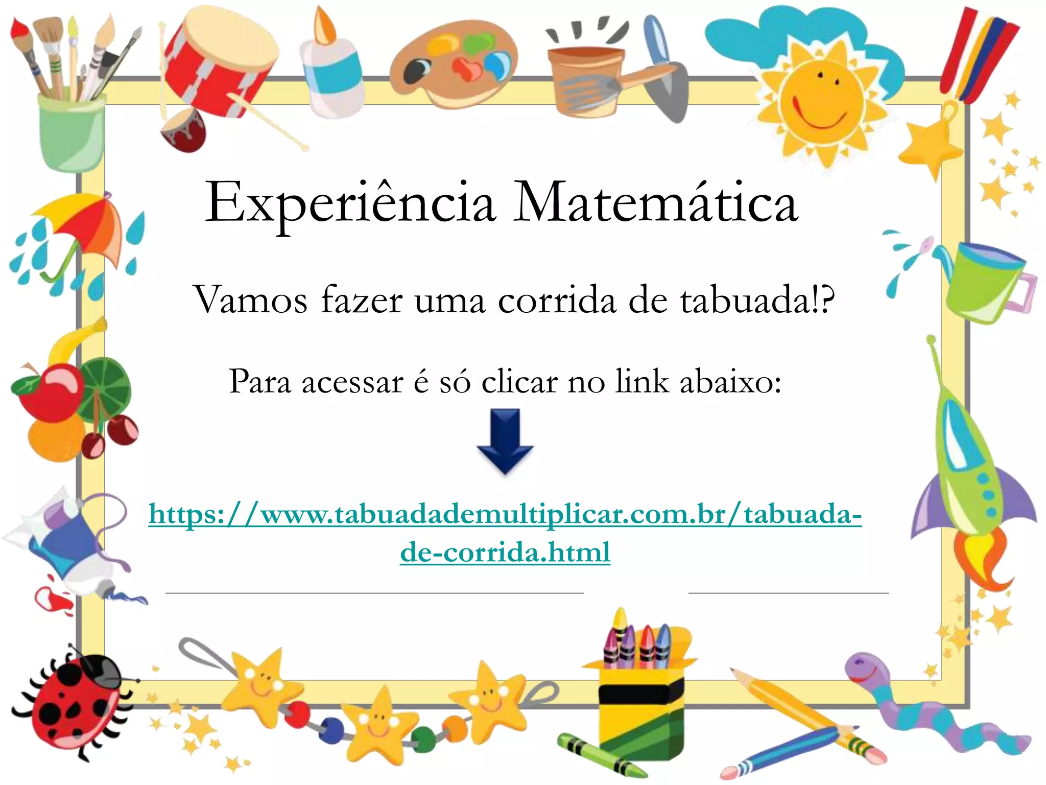 Experiência Matemática
Vamos fazer uma corrida de tabuada!?
Para acessar é só clicar no link abaixo:
https://www.tabuadademultiplicar.com.br/tabuada-
de-corrida.html
