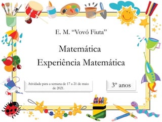 E. M. “Vovó Fiuta”
Matemática
Experiência Matemática
3º anos
Atividade para a semana de 17 a 21 de maio
de 2021.
 