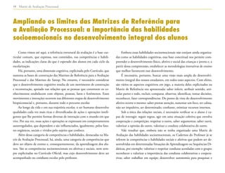 Matriz de Avaliação Processual10
Como vimos até aqui, a referência estrutural da avaliação é a base cur-
ricular comum, que expressa, nos conteúdos, nas competências e habili-
dades, as indicações claras do que é esperado dos alunos em cada ciclo da
escolarização.
Há, portanto, uma dimensão cognitiva, explicitada pelo Currículo, que
sustenta as bases de construção das Matrizes de Referência para a Avaliação
Processual e das Matrizes do Saresp. No entanto, é necessário considerar
que o desenvolvimento cognitivo resulta de um movimento de construção
e reconstrução, apoiado nas relações que as pessoas que constroem os co-
nhecimentos estabelecem com objetos, pessoas, fatos e fenômenos. Esses
movimentos e interações ocorrem nas diferentes etapas de desenvolvimento
biopsicossocial e, portanto, durante todo o percurso escolar.
Ao longo da vida e em sua trajetória escolar, o ser humano desenvolve
qualidades cada vez mais ricas e diversificadas de ações e operações inteli-
gentes que lhe permite formas diversas de interação com o mundo em que
vive. Por sua vez, essas ações e operações se expressam em comportamentos
autorregulados, que dependem e são influenciados, igualmente, pelos fato-
res orgânicos, sociais e vividos pelo sujeito que conhece.
Além dessa categoria de competências e habilidades, destacadas na Ma-
triz de Avaliação Processual, há, ainda, uma categoria de competências que
deve ser objeto de ensino e, consequentemente, da aprendizagem dos alu-
nos. São as competências socioemocionais ou afetivas e sociais, nem sem-
pre explicitadas no Currículo Oficial, mas cujo desenvolvimento deve ser
acompanhado no cotidiano escolar pelo professor.
Embora essas habilidades socioemocionais não estejam ainda organiza-
das como as habilidades cognitivas, essa base conceitual nos permite com-
preender o desenvolvimento físico, afetivo e social das crianças e jovens e, a
partir dessa compreensão, estabelecer as metodologias interativas de ensino
que melhor favorecem esse desenvolvimento.
É necessário, portanto, buscar uma visão mais ampla do desenvolvi-
mento integral dos nossos estudantes, em todos esses aspectos. Com efeito,
são vários os aspectos cognitivos em jogo, a maioria deles explicitados na
Matriz de Referência ora apresentada: saber inferir, atribuir sentido, arti-
cular partes e todo, excluir, comparar, observar, identificar, tomar decisões,
reconhecer, fazer correspondências. Do ponto de vista do desenvolvimento
afetivo ocorre o mesmo: saber prestar atenção, sustentar um foco, ter calma,
não ser impulsivo, ser determinado, confiante, otimizar recursos internos.
Sob a ótica das relações sociais, é necessário verificar se o aluno é ca-
paz de interagir: seguir regras, agir em uma situação coletiva que envolva
cooperação e competição; respeitar o outro, saber argumentar, saber ouvir,
valorizar a opinião do outro, valorizar a conduta colaborativa do outro.
Vale ressaltar que, embora não se tenha organizado uma Matriz de
Avaliação das habilidades socioemocionais, os Cadernos do Professor já se
referem às competências e habilidades sociais e afetivas que podem ser de-
senvolvidas em determinadas Situações de Aprendizagem ou Sequências Di-
dáticas, por exemplo: valorizar e respeitar condutas acordadas com o grupo;
reconhecer e valorizar a importância das condutas colaborativas e coopera-
tivas; saber trabalhar em equipe; desenvolver autonomia para pesquisar e
Ampliando os limites das Matrizes de Referência para
a Avaliação Processual: a importância das habilidades
socioemocionais no desenvolvimento integral dos alunos
 