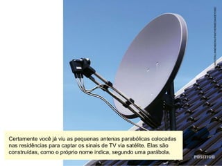 CARSTEN
LINNENBERG/PANTHERMEDIA/KEYDISC
Certamente você já viu as pequenas antenas parabólicas colocadas
nas residências para captar os sinais de TV via satélite. Elas são
construídas, como o próprio nome indica, segundo uma parábola.
 