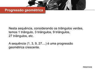 Nesta sequência, considerando os triângulos verdes,
temos 1 triângulo, 3 triângulos, 9 triângulos,
27 triângulos, etc.
A sequência (1, 3, 9, 27....) é uma progressão
geométrica crescente.
Progressão geométrica
 