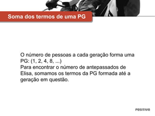 O número de pessoas a cada geração forma uma
PG: (1, 2, 4, 8, ...)
Para encontrar o número de antepassados de
Elisa, somamos os termos da PG formada até a
geração em questão.
Soma dos termos de uma PG
 