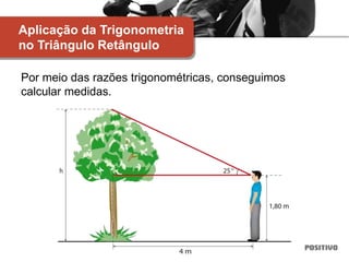 Por meio das razões trigonométricas, conseguimos
calcular medidas.
Aplicação da Trigonometria
no Triângulo Retângulo
 