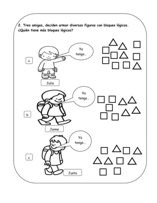 2. Tres amigos, deciden armar diversas figuras con bloques lógicos.
¿Quién tiene más bloques lógicos?
a
b
c
Yo
tengo…
Yo
tengo…
Yo
tengo…
Julio
Jaime
Justo
 