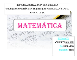 República Bolivariana de Venezuela
Universidad Politécnica territorial Andrés Eloy blanco
Estado LARA
Integrate
WILKELyS Suarez
C.i: 29654718
SECCION: 0102
Matemática
 