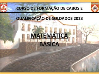 CURSO DE FORMAÇÃO DE CABOS E
QUALIFICAÇÃO DE SOLDADOS 2023
MATEMÁTICA
BÁSICA
 