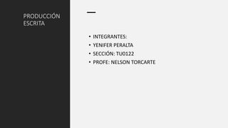 PRODUCCIÓN
ESCRITA
• INTEGRANTES:
• YENIFER PERALTA
• SECCIÓN: TU0122
• PROFE: NELSON TORCARTE
 