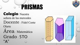 PRISMAS
Colegio: Nuestra
señora de las mercedes
Docente : Fidel Cente
Olarte
Área: Matemática
Grado : 5TO
“A”
 