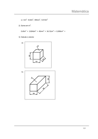 Matemática
121
c) mm3
: 9,4dm3
, 694cm3
, 0,012m3
2) Some em m3
:
0,45m3
+ 3,924dm3
+ 45mm3
+ 34,12cm3
+ 0,008cm3
=
3) Calcule o volume:
a)
b)
 