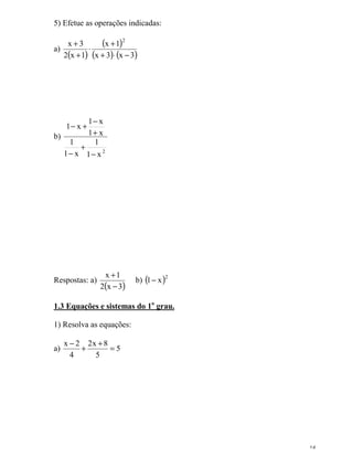 14
5) Efetue as operações indicadas:
a)
( )
( )
( ) ( )3x3x
1x
1x2
3x
2
−⋅+
+
⋅
+
+
b)
2
x1
1
x1
1
x1
x1
x1
−
+
−
+
−
+−
Respostas: a)
( )3x2
1x
−
+
b) ( )2
x1−
1.3 Equações e sistemas do 1o
grau.
1) Resolva as equações:
a) 5
5
8x2
4
2x
=
+
+
−
 