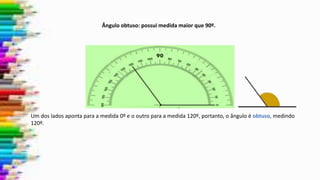 Um dos lados aponta para a medida 0º e o outro para a medida 120º, portanto, o ângulo é obtuso, medindo
120º.
Ângulo obtuso: possui medida maior que 90º.
 
