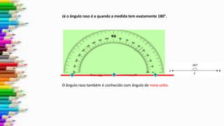 O ângulo raso também é conhecido com ângulo de meia volta.
Já o ângulo raso é a quando a medida tem exatamente 180°.
 
