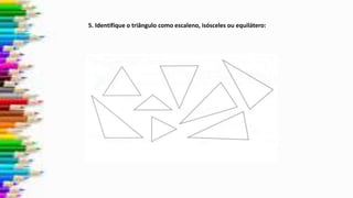 5. Identifique o triângulo como escaleno, isósceles ou equilátero:
 