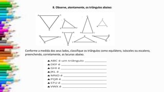 8. Observe, atentamente, os triângulos abaixo:
Conforme a medida dos seus lados, classifique os triângulos como equilátero, isósceles ou escaleno,
preenchendo, corretamente, as lacunas abaixo.
 