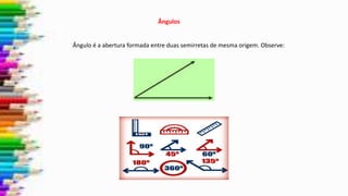Ângulos
Ângulo é a abertura formada entre duas semirretas de mesma origem. Observe:
 