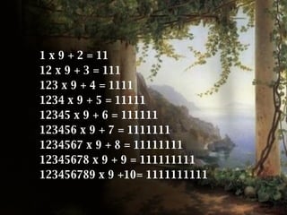 1 x 9 + 2 = 11 12 x 9 + 3 = 111 123 x 9 + 4 = 1111 1234 x 9 + 5 = 11111 12345 x 9 + 6 = 111111 123456 x 9 + 7 = 1111111 1234567 x 9 + 8 = 11111111 12345678 x 9 + 9 = 111111111 123456789 x 9 +10= 1111111111   