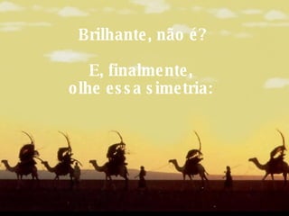 Brilhante, não é? E, finalmente,  olhe essa simetria:   