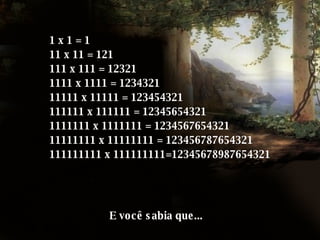 1 x 1 = 1 11 x 11 = 121 111 x 111 = 12321 1111 x 1111 = 1234321 11111 x 11111 = 123454321 111111 x 111111 = 12345654321 1111111 x 1111111 = 1234567654321 11111111 x 11111111 = 123456787654321 111111111 x 111111111=12345678987654321 E você sabia que... 