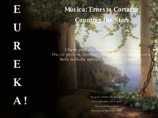 E U R E K A ! Imagens obtidas da Internet Texto recebido por E-mail Desconheço o Autor Montagem: Biatrice - 2007 Música: Ernesto Cortazar Counting the Stars Clique para encerrar a apresentação. Ou, se preferir, continue ouvindo mais um pouco a linda melodia interpretada por E. Cortazar. 