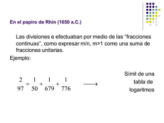 En el papiro de Rhin (1650 a.C.) <ul><li>Las divisiones e efectuaban por medio de las “fracciones continuas”, como expresa...