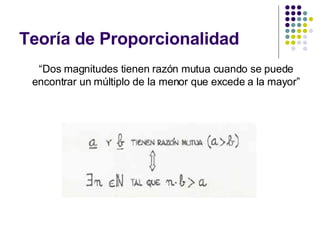 Teoría de Proporcionalidad <ul><li>“ Dos magnitudes tienen razón mutua cuando se puede encontrar un múltiplo de la menor q...