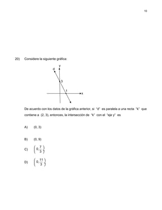 20) Considere la siguiente gráfica:
De acuerdo con los datos de la gráfica anterior, si “d” es paralela a una recta “k” que
contiene a (2, 3), entonces, la intersección de “k” con el “eje y” es
A) (0, 3)
B) (0, 9)
C)
7
0,
3
 
 ÷
 
D)
 
 ÷
 
11
0,
3
10
y
3
x
1
d
 