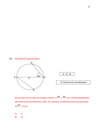 44) Considere la siguiente figura:
De acuerdo con los datos de la figura anterior, si y son cuerdas equidistantes
del centro de la circunferencia, y AB = 20, entonces, la distancia entre el punto medio
de y O es
A) 5
B) 10
22
A – O – B
O: Centro de la circunferencia
C
60o
B
o
D
A
 