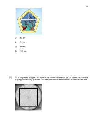 A) 55 cm
B) 75 cm
C) 90cm
D) 109 cm
51) En la siguiente imagen, se observa un corte transversal de un tronco de madera
(supóngase circular), que será utilizado para construir el asiento cuadrado de una silla.
27
 