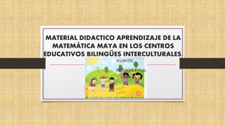 MATERIAL DIDACTICO APRENDIZAJE DE LA
MATEMÁTICA MAYA EN LOS CENTROS
EDUCATIVOS BILINGÜES INTERCULTURALES.
 