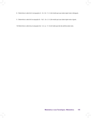 Matemática e suas Tecnologias · Matemática 179
8.	 Determinar o valor de m na equação x2 – 5x + (m - 1) = 0, de modo que suas raízes sejam reais e desiguais.
9.	 Determinar o valor de k na equação (k – 1)x2 – 3x + 2 = 0, de modo que suas raízes sejam reais e iguais.
10.	Determinar o valor de p na equação 3x2 – 2x + p – 5 = 0, de modo que ela não admita raízes reais.
 