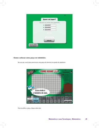 Matemática e suas Tecnologias · Matemática 29
Como colocar uma peça no tabuleiro
Na sua vez, você deve posicionar uma peça do dominó na grade do tabuleiro:
Para escolher a peça, clique sobre ela.
 